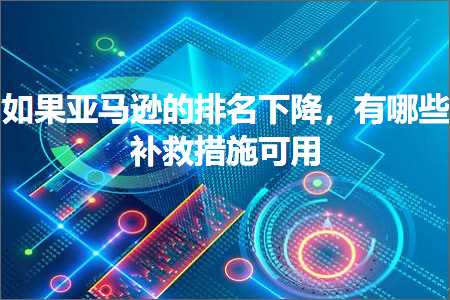 跨境电商知识:如果亚马逊的排名下降，有哪些补救措施可用