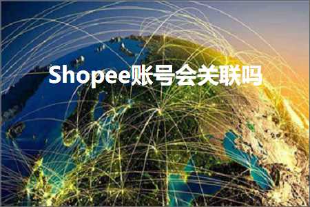 璺ㄥ鐢靛晢鐭ヨ瘑:Shopee璐﹀彿浼氬叧鑱斿悧